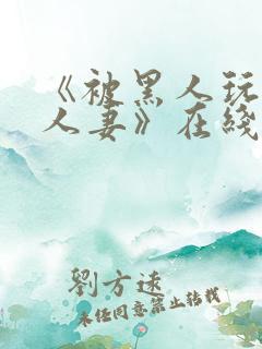 《被黑人玩弄的人妻》在线观看