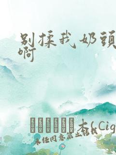 别揉我奶头嗯~啊