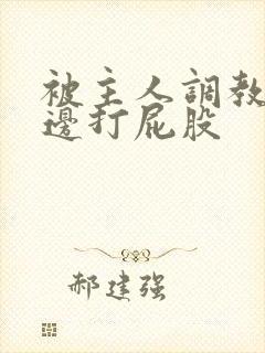 被主人调教边c边打屁股