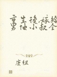 重生后,嫁给渣男他小叔全文免费阅读