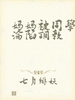 妈妈被同学征服沦陷调教