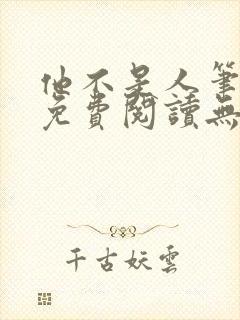 他不是人笔趣阁免费阅读无弹窗