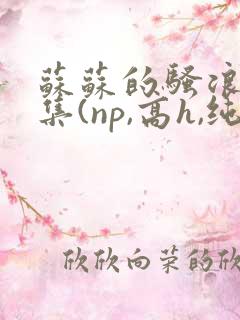 苏苏的骚浪短篇集(np,高h,纯肉