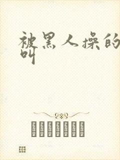 被黑人操的嗷嗷叫