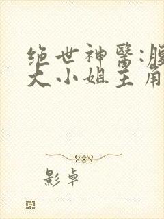 绝世神医:腹黑大小姐主角