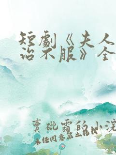 短剧《夫人她专治不服》全集免费