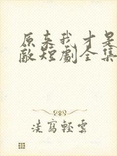 原来我才是真无敌短剧全集免费观看