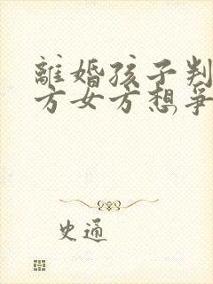 离婚孩子判给男方女方想争取抚养权