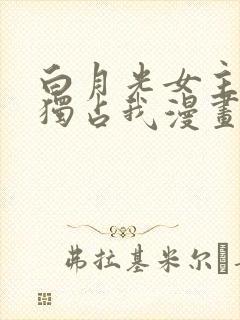 白月光女主总想独占我漫画免费阅读下拉