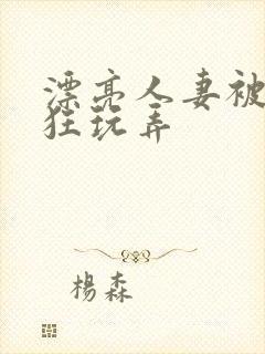 漂亮人妻被公疯狂玩弄