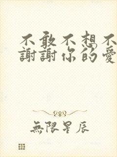 不敢不想不应该谢谢你的爱是什么歌