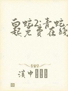 白蛇2:青蛇劫起免费在线观看