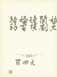 结婚后开始恋爱的电视剧免费观看