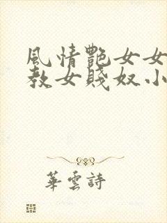 风情艳女女王调教女贱奴小说