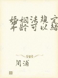 婚姻法规定多大年龄可以结婚