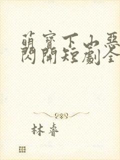 萌宝下山恶人快闪开短剧全集