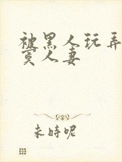 被黑人玩弄的寂寞人妻