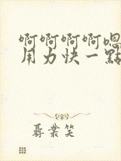 啊啊啊啊嗯嗯嗯用力快一点好大嗯嗯