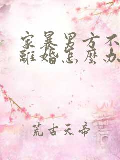 家暴男方不愿意离婚怎么办