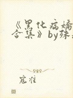 《黑化病娇短篇合集》by殊魂