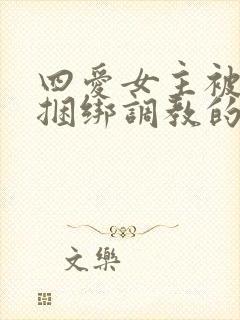 四爱女主被强制捆绑调教的小说