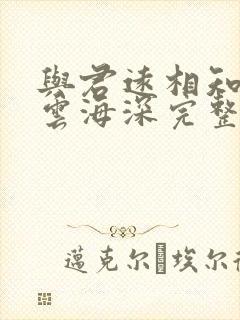 与君远相知不道云海深完整版