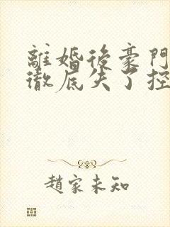 离婚后豪门前夫彻底失了控全本