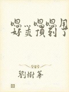 嗯…嗯嗯用力啊好爽顶到了男男