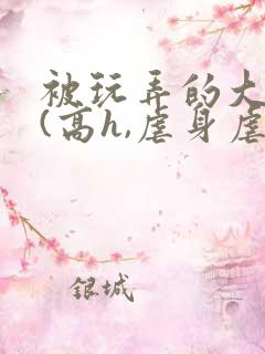 被玩弄的大小姐(高h,虐身虐心)