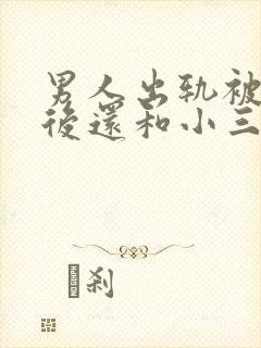 男人出轨被发现后还和小三联系