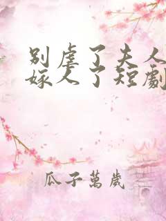别虐了夫人她要嫁人了短剧