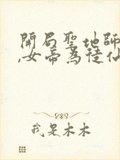 开局圣地师叔祖,女帝为徒仙为奴