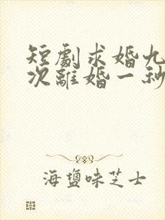 短剧求婚九十九次离婚一秒钟在线观看