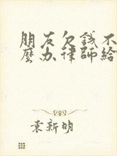 朋友欠钱不还怎么办律师给你支招