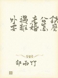 外遇老公铁了心要离婚怎么办