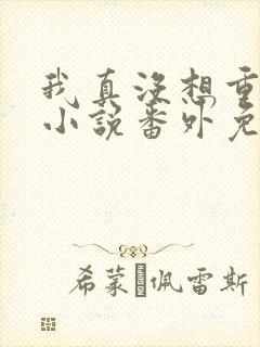 我真没想重生啊小说番外免费阅读