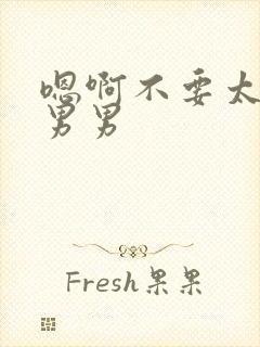 嗯啊不要太大了男男