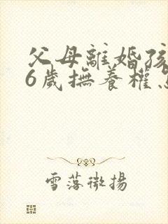 父母离婚孩子16岁抚养权怎样处理