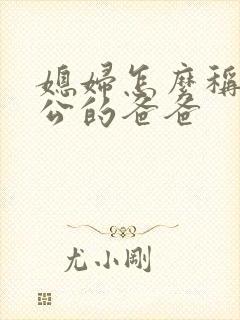 媳妇怎么称呼老公的爸爸