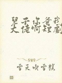 儿子你爸我真是大佬啊短剧在线播放