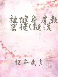 被健身房教练秘密后(糙汉