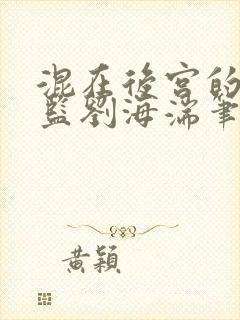 混在后宫的假太监刘海湍笔趣阁