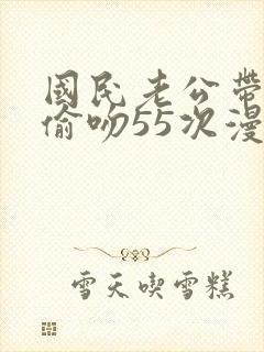 国民老公带回家偷吻55次漫画版