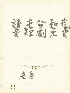 请老公和我谈恋爱短剧免费观看