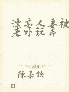 漂亮人妻被黑人老外玩弄