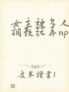 女主被多人道具调教玩弄np