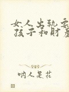 女人出轨要离婚 孩子和财产怎样分割