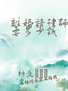 离婚请律师起诉要多少钱