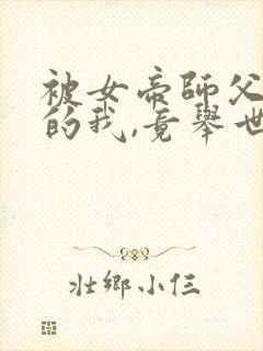 被女帝师父嫌弃的我,竟举世无敌短剧