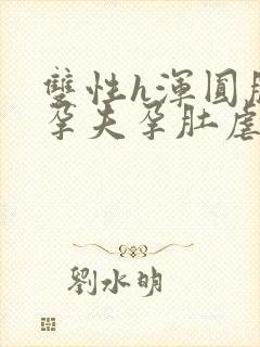 双性h浑圆肚腹孕夫孕肚虐孕